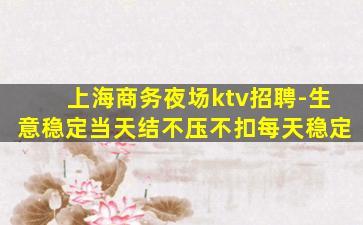 上海商务夜场ktv招聘-生意稳定当天结不压不扣每天稳定