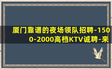 厦门靠谱的夜场领队招聘-1500-2000高档KTV诚聘-来